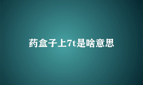 药盒子上7t是啥意思