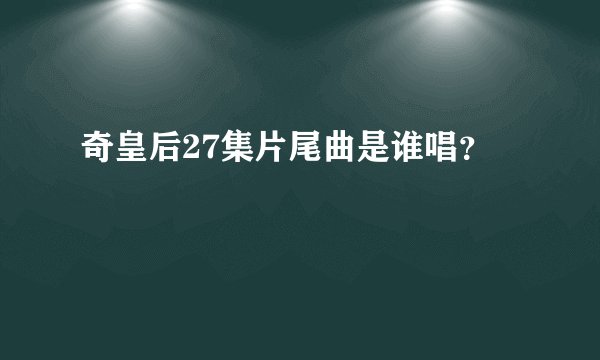 奇皇后27集片尾曲是谁唱？
