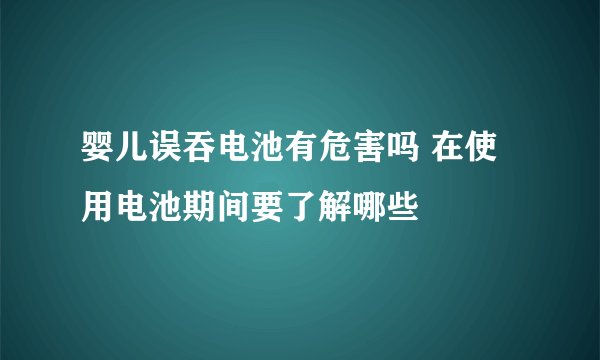 婴儿误吞电池有危害吗 在使用电池期间要了解哪些