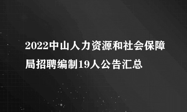 2022中山人力资源和社会保障局招聘编制19人公告汇总
