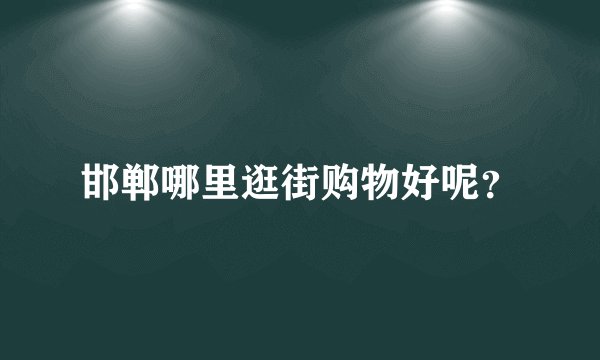 邯郸哪里逛街购物好呢？