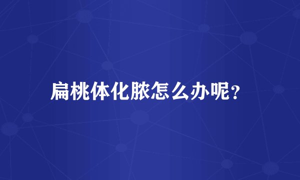 扁桃体化脓怎么办呢？