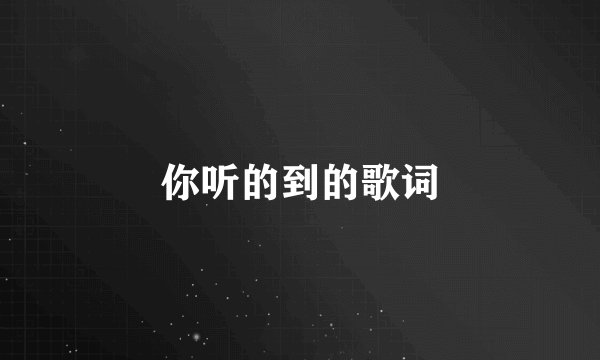 你听的到的歌词
