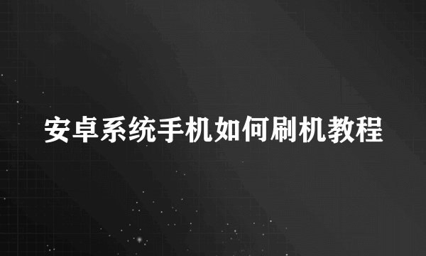 安卓系统手机如何刷机教程