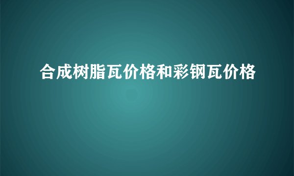 合成树脂瓦价格和彩钢瓦价格