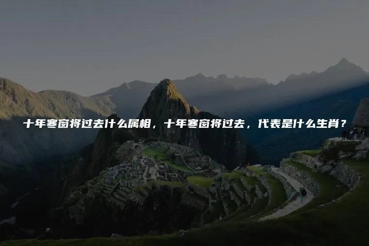 十年寒窗将过去什么属相,十年寒窗将过去,代表是什么生肖?