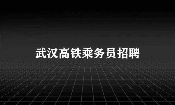 武汉高铁乘务员招聘