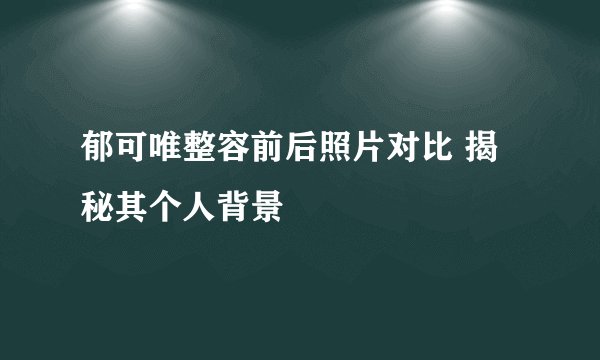 郁可唯整容前后照片对比 揭秘其个人背景