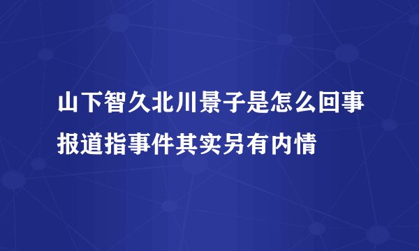 山下智久北川景子是怎么回事报道指事件其实另有内情