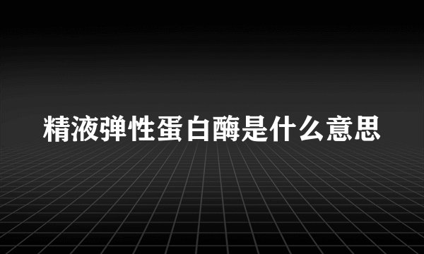 精液弹性蛋白酶是什么意思