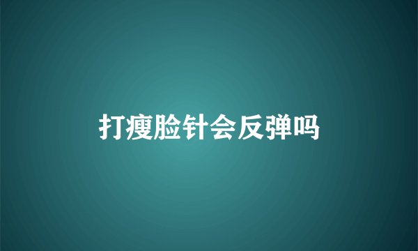 打瘦脸针会反弹吗