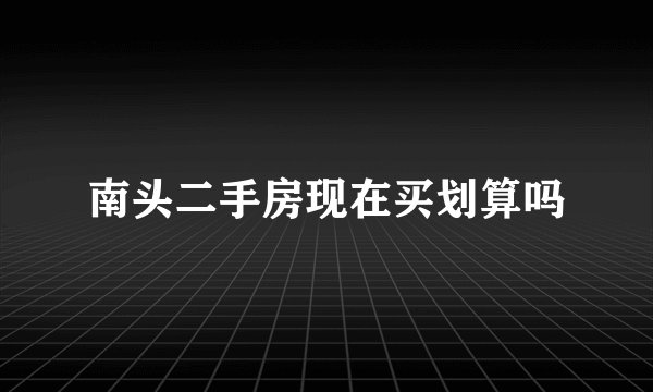 南头二手房现在买划算吗