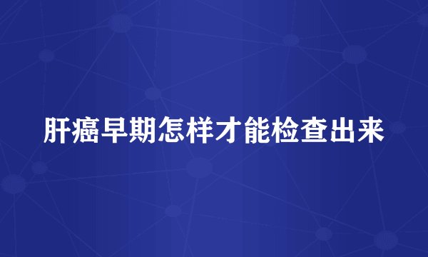 肝癌早期怎样才能检查出来