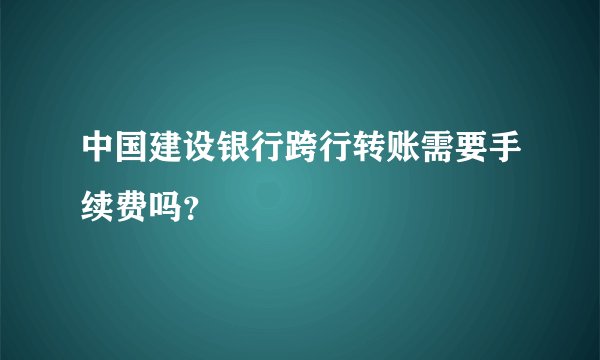 中国建设银行跨行转账需要手续费吗？