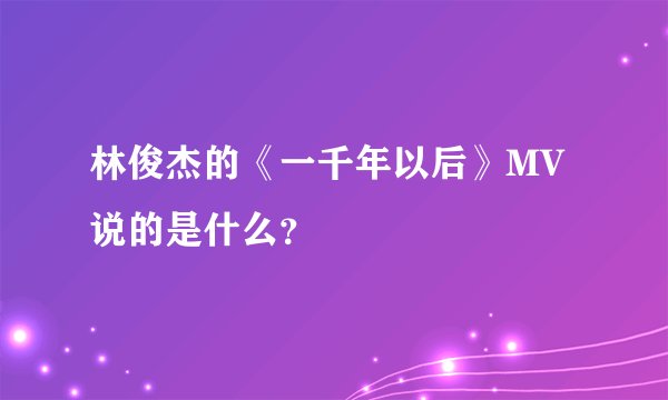 林俊杰的《一千年以后》MV说的是什么？