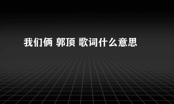 我们俩 郭顶 歌词什么意思