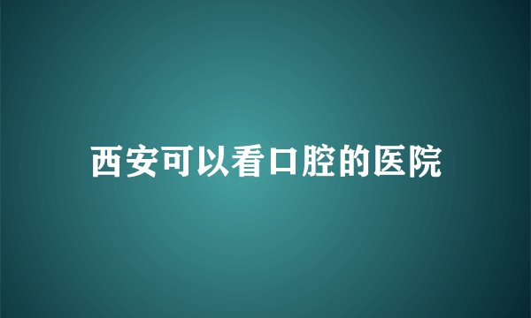 西安可以看口腔的医院