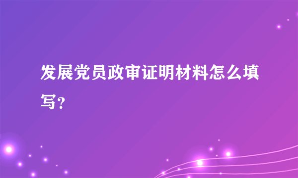 发展党员政审证明材料怎么填写？