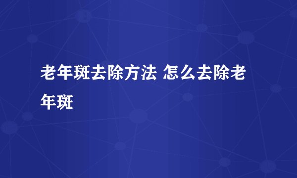 老年斑去除方法 怎么去除老年斑