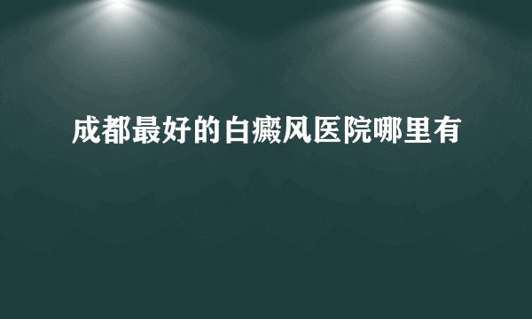 成都最好的白癜风医院哪里有