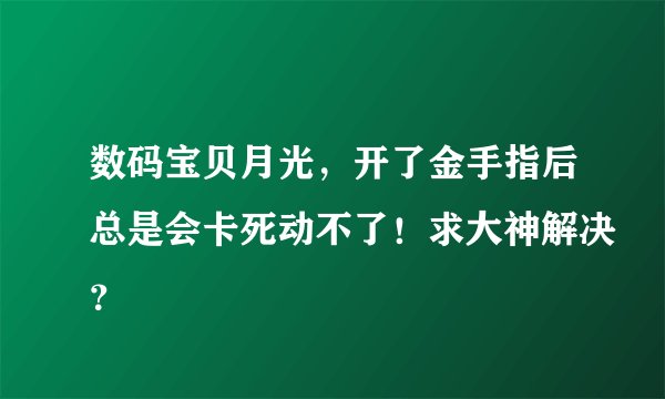 数码宝贝月光，开了金手指后总是会卡死动不了！求大神解决？