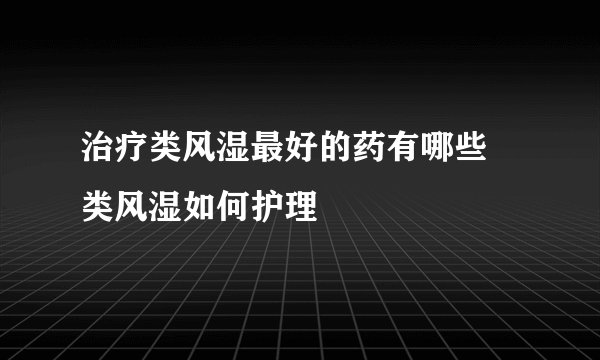 治疗类风湿最好的药有哪些 类风湿如何护理