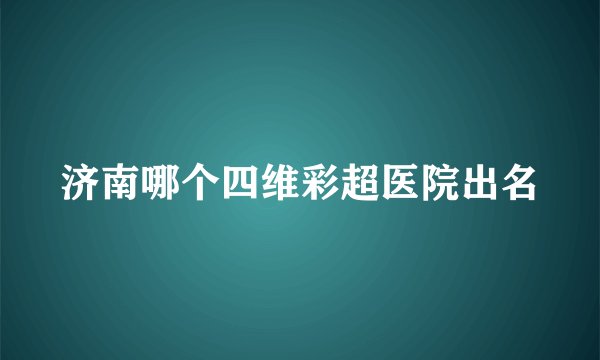 济南哪个四维彩超医院出名