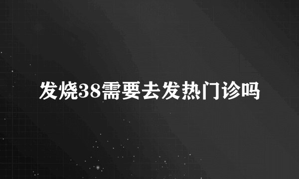 发烧38需要去发热门诊吗