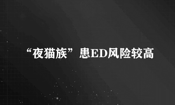 “夜猫族”患ED风险较高