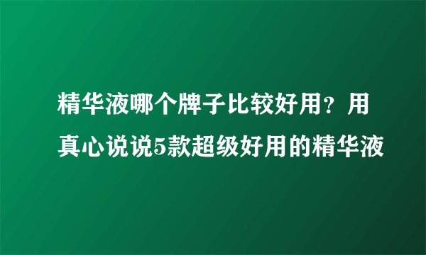 精华液哪个牌子比较好用?用真心说说5款超级好用的精华液
