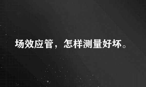 场效应管，怎样测量好坏。