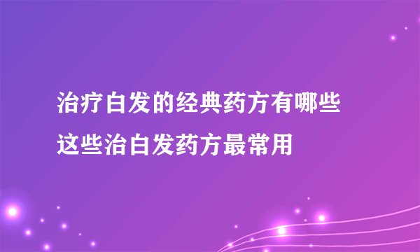 治疗白发的经典药方有哪些 这些治白发药方最常用