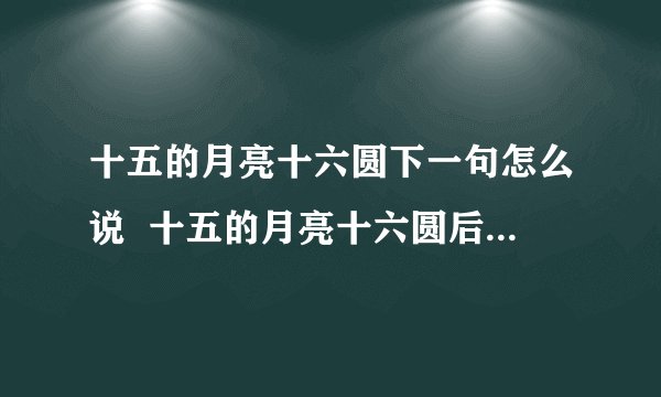 十五的月亮十六圆下一句怎么说 十五的月亮十六圆后面接什么