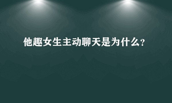 他趣女生主动聊天是为什么？