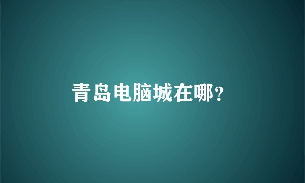 青岛电脑城在哪？