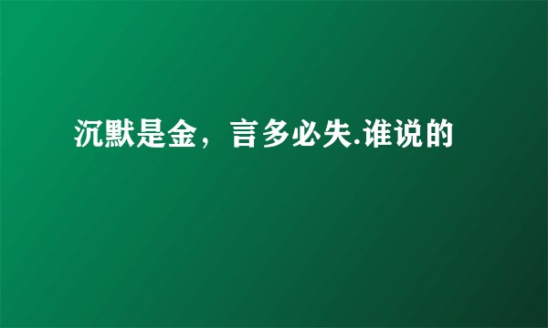 沉默是金，言多必失.谁说的