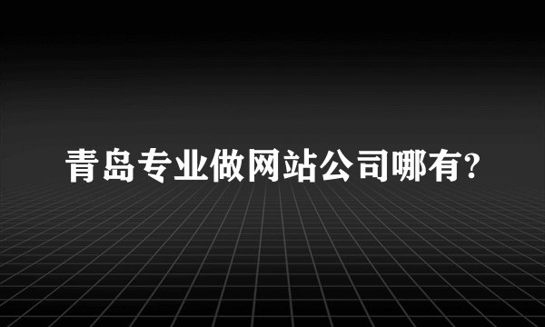 青岛专业做网站公司哪有?