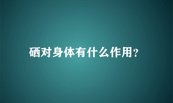 硒对身体有什么作用？
