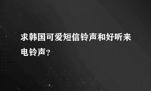 求韩国可爱短信铃声和好听来电铃声？