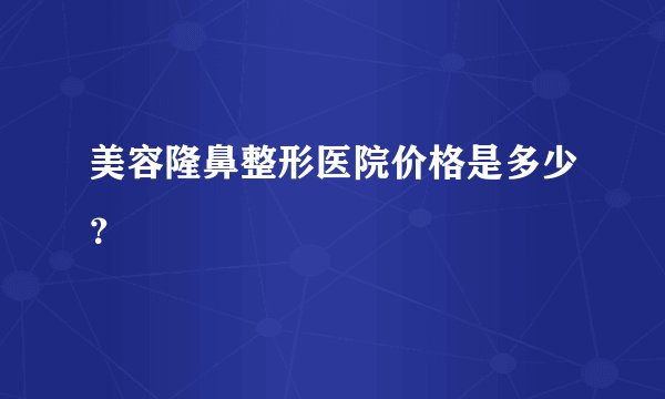 美容隆鼻整形医院价格是多少?