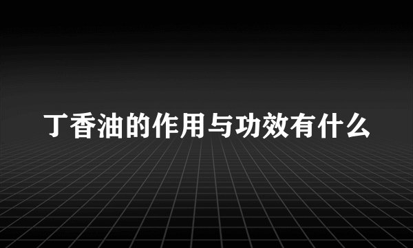 丁香油的作用与功效有什么