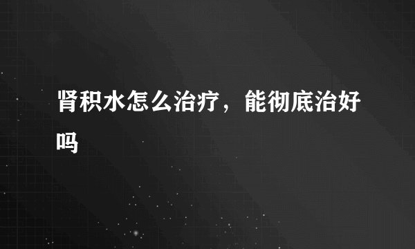肾积水怎么治疗，能彻底治好吗