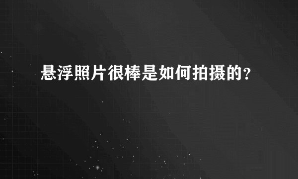 悬浮照片很棒是如何拍摄的？