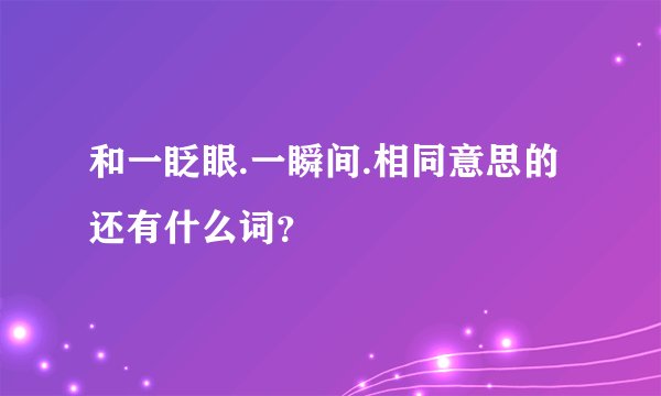 和一眨眼.一瞬间.相同意思的还有什么词？
