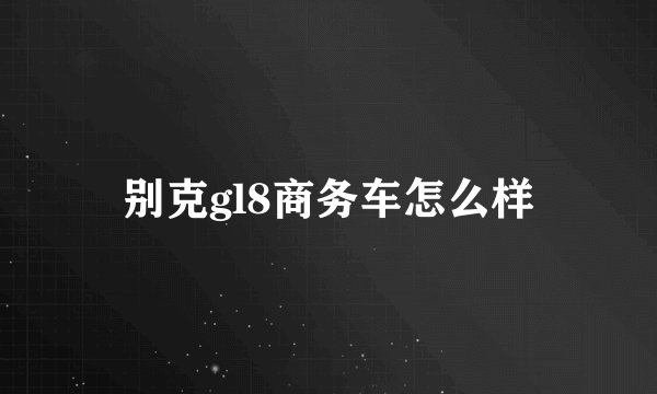别克gl8商务车怎么样
