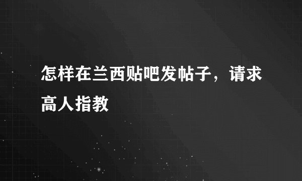 怎样在兰西贴吧发帖子，请求高人指教