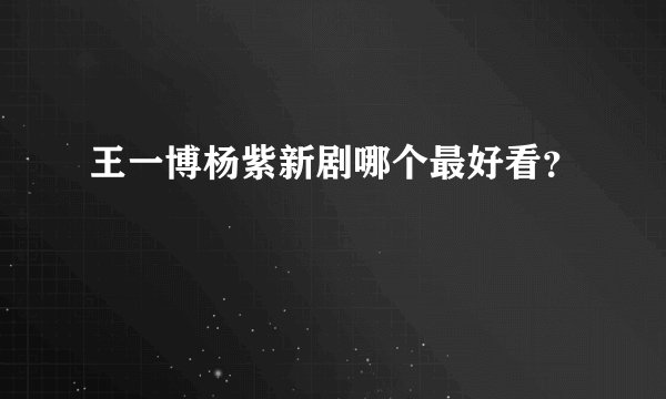 王一博杨紫新剧哪个最好看？