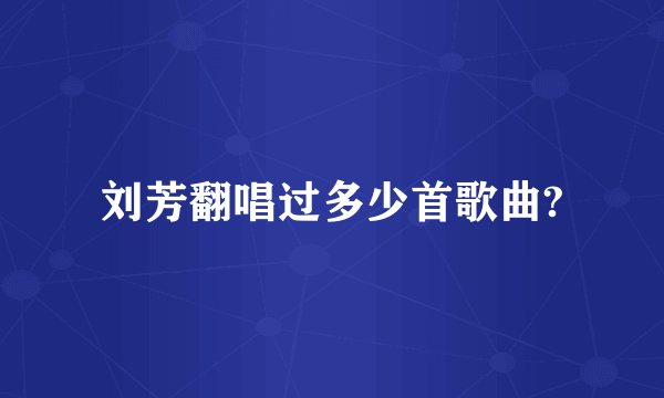 刘芳翻唱过多少首歌曲?