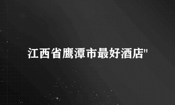 江西省鹰潭市最好酒店