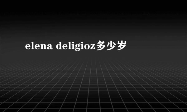 elena deligioz多少岁